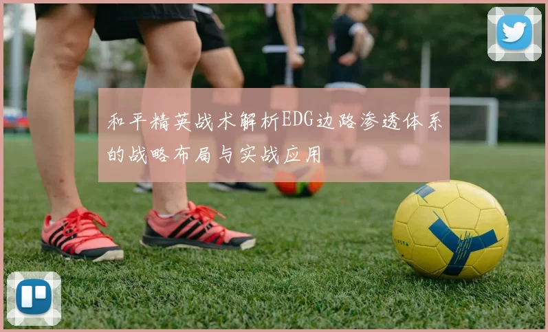 和平精英战术解析EDG边路渗透体系的战略布局与实战应用