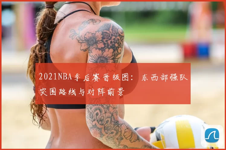 2021NBA季后赛晋级图:东西部强队突围路线与对阵前景