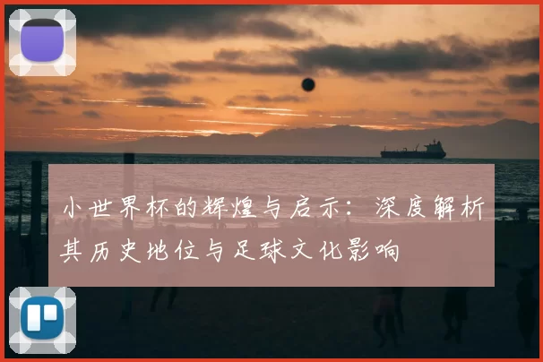 小世界杯的辉煌与启示:深度解析其历史地位与足球文化影响