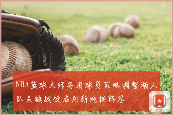NBA篮球大师备用球员策略调整湖人队关键战役启用新轮换阵容