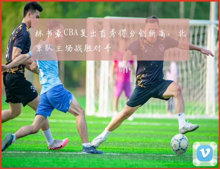 林书豪CBA复出首秀得分创新高,北京队主场战胜对手
