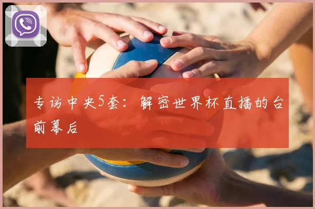 专访中央5套:解密世界杯直播的台前幕后