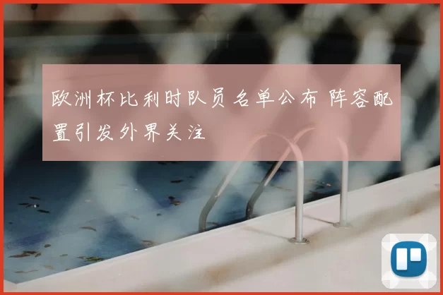 欧洲杯比利时队员名单公布 阵容配置引发外界关注