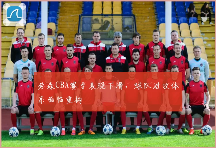 劳森CBA赛季表现下滑,球队进攻体系面临重构