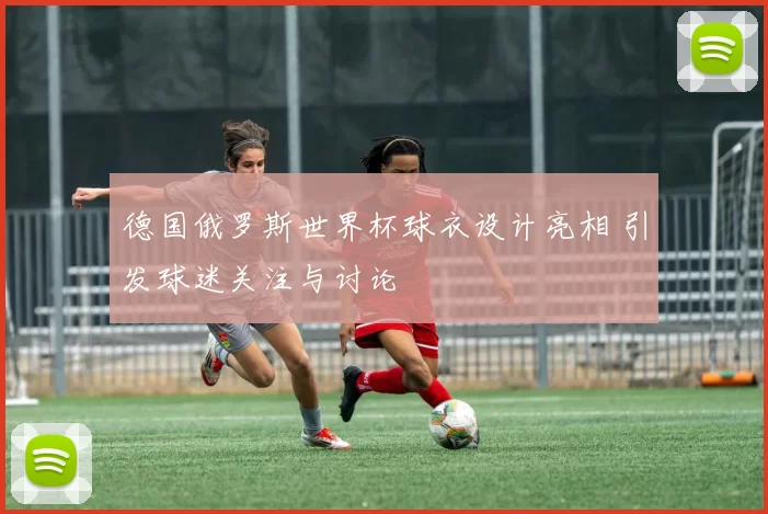 德国俄罗斯世界杯球衣设计亮相 引发球迷关注与讨论