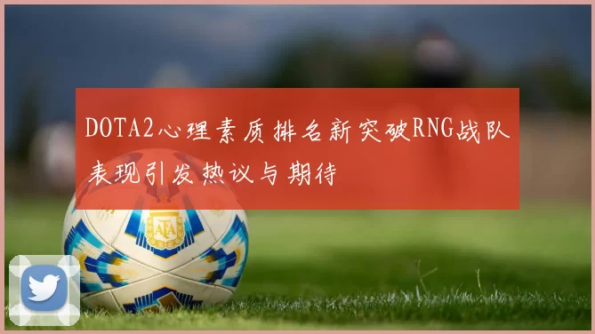 DOTA2心理素质排名新突破RNG战队表现引发热议与期待