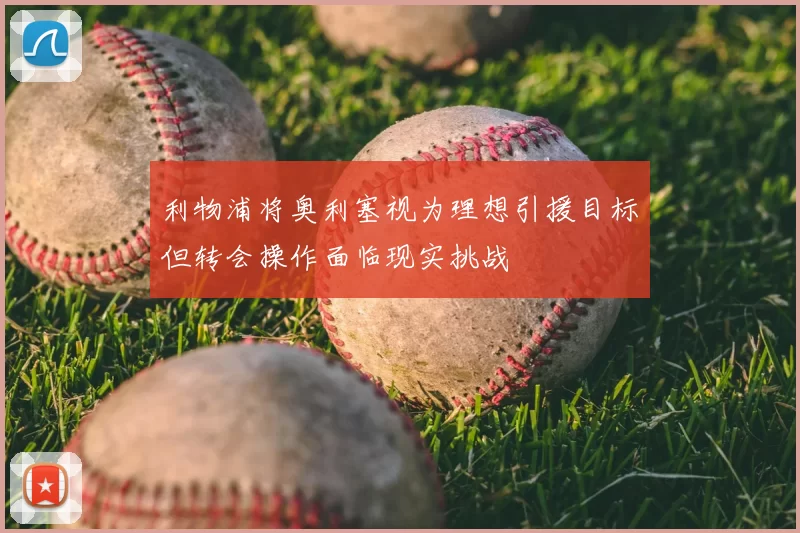 利物浦将奥利塞视为理想引援目标但转会操作面临现实挑战