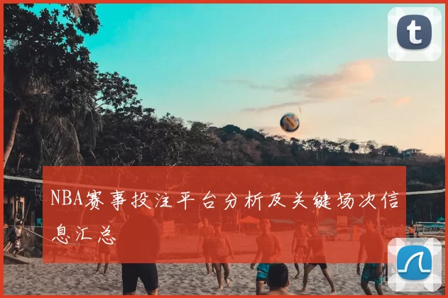 NBA赛事投注平台分析及关键场次信息汇总