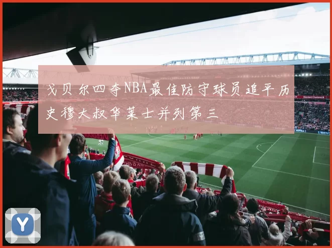戈贝尔四夺NBA最佳防守球员追平历史穆大叔华莱士并列第三