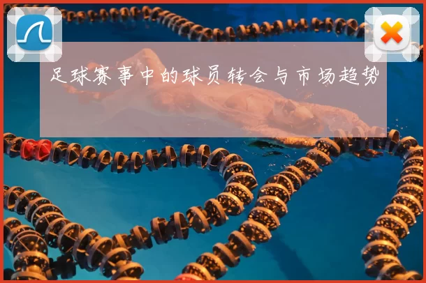 足球赛事中的球员转会与市场趋势