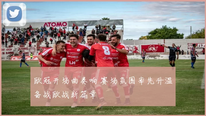 欧冠开场曲奏响 赛场氛围率先升温备战欧战新篇章