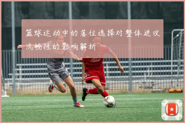 篮球运动中的落位选择对整体进攻流畅性的影响解析