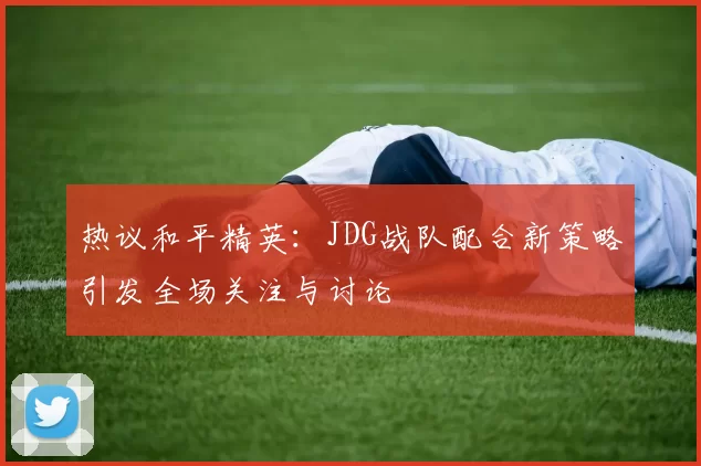 热议和平精英:JDG战队配合新策略引发全场关注与讨论