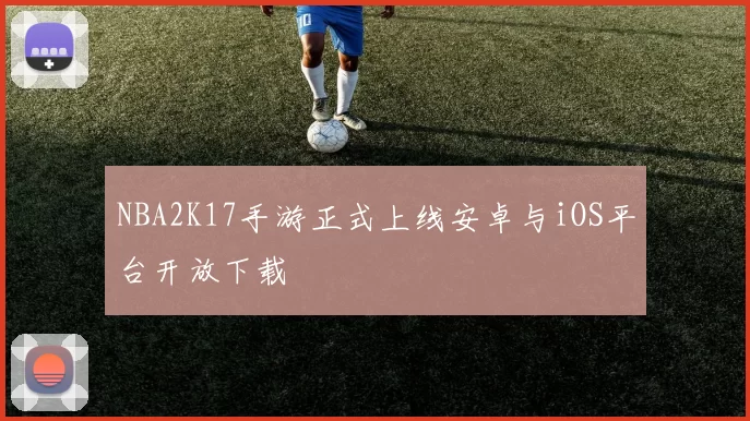 NBA2K17手游正式上线安卓与iOS平台开放下载