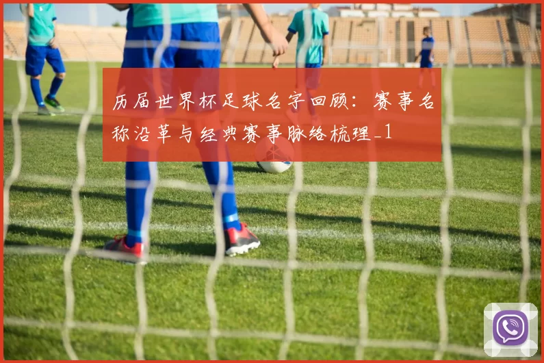 历届世界杯足球名字回顾:赛事名称沿革与经典赛事脉络梳理_1