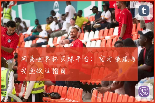 网易世界杯买球平台:官方渠道与安全投注指南