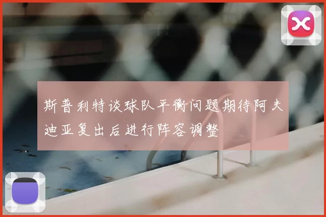 斯普利特谈球队平衡问题期待阿夫迪亚复出后进行阵容调整