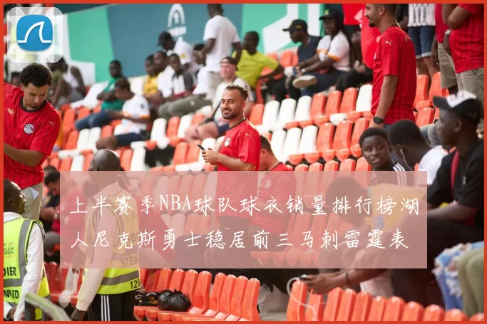上半赛季NBA球队球衣销量排行榜湖人尼克斯勇士稳居前三马刺雷霆表现抢眼