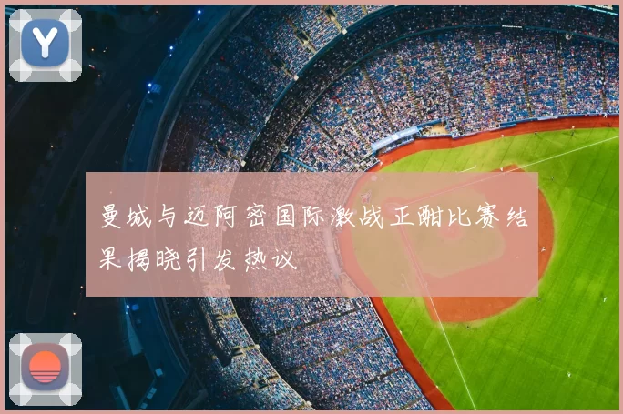曼城与迈阿密国际激战正酣比赛结果揭晓引发热议