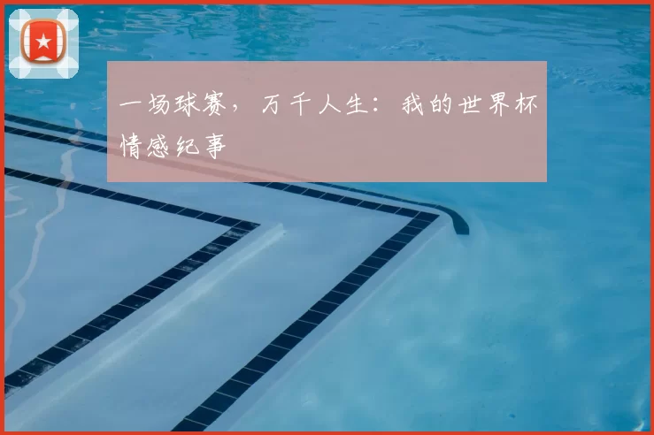 一场球赛,万千人生:我的世界杯情感纪事