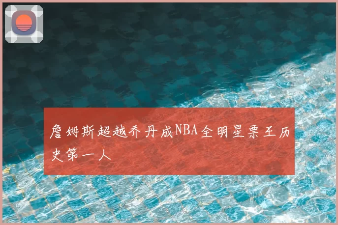 詹姆斯超越乔丹成NBA全明星票王历史第一人
