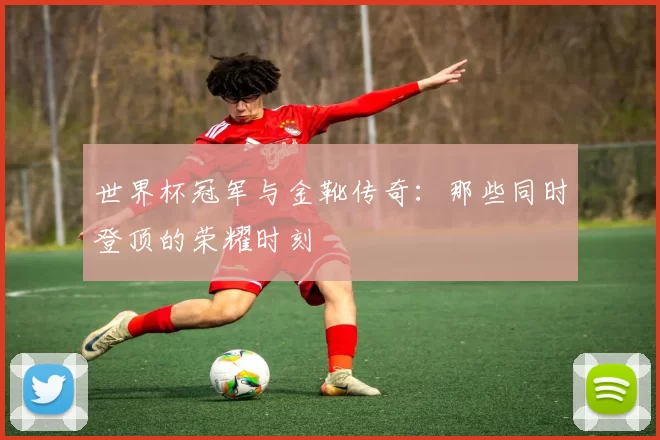 世界杯冠军与金靴传奇:那些同时登顶的荣耀时刻