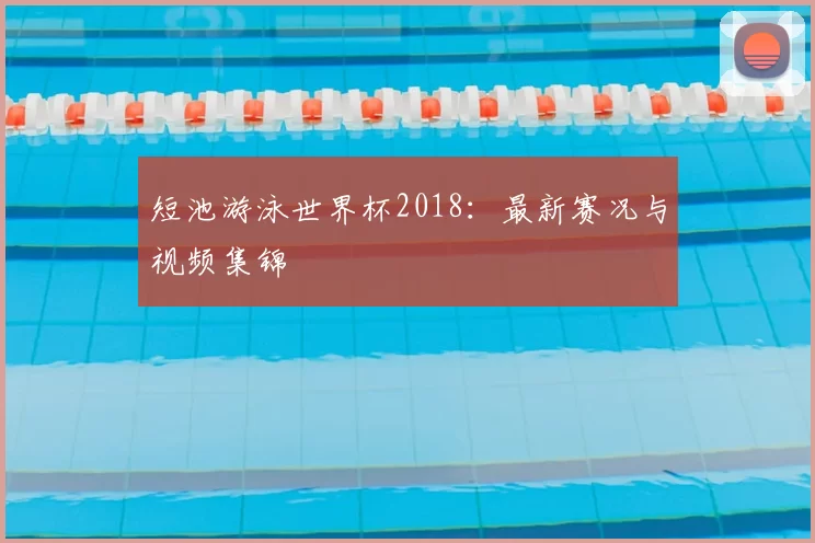 短池游泳世界杯2018:最新赛况与视频集锦