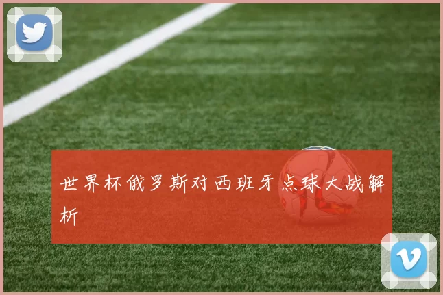世界杯俄罗斯对西班牙点球大战解析