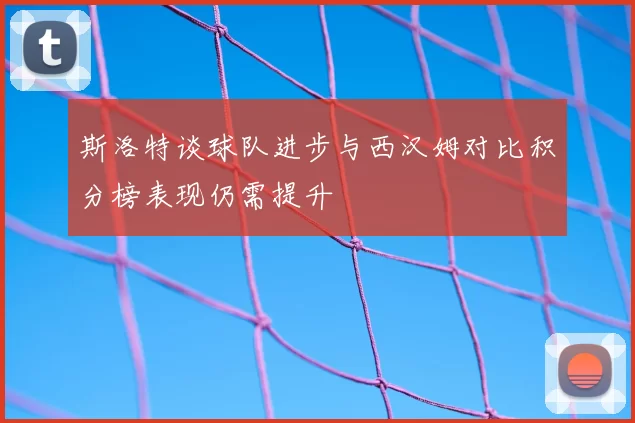 斯洛特谈球队进步与西汉姆对比积分榜表现仍需提升