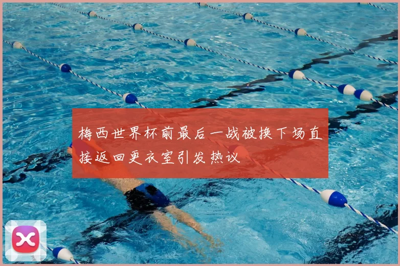 梅西世界杯前最后一战被换下场直接返回更衣室引发热议
