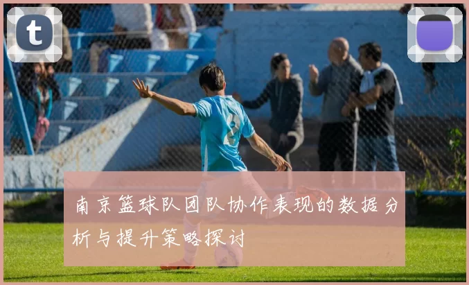 南京篮球队团队协作表现的数据分析与提升策略探讨