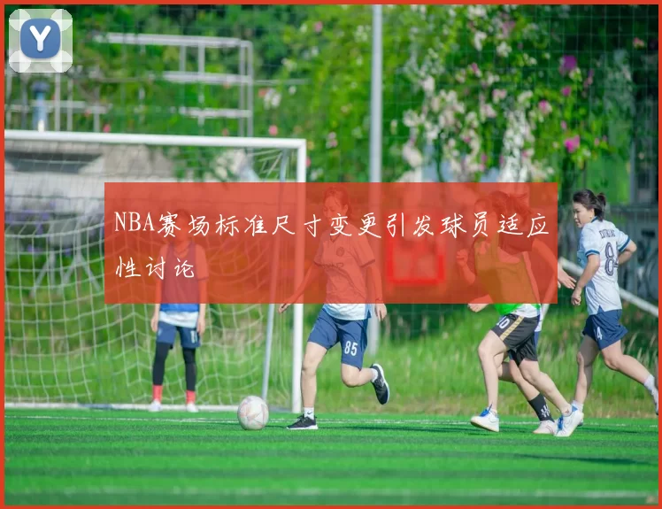 NBA赛场标准尺寸变更引发球员适应性讨论