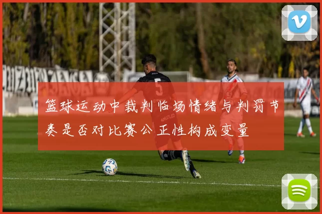 篮球运动中裁判临场情绪与判罚节奏是否对比赛公正性构成变量