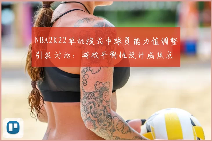 NBA2K22单机模式中球员能力值调整引发讨论，游戏平衡性设计成焦点