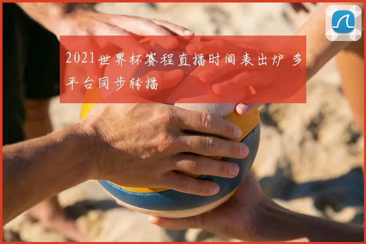 2021世界杯赛程直播时间表出炉 多平台同步转播