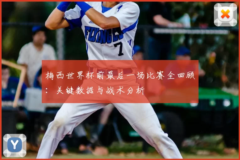 梅西世界杯前最后一场比赛全回顾:关键数据与战术分析