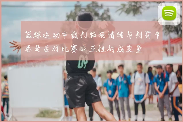 篮球运动中裁判临场情绪与判罚节奏是否对比赛公正性构成变量