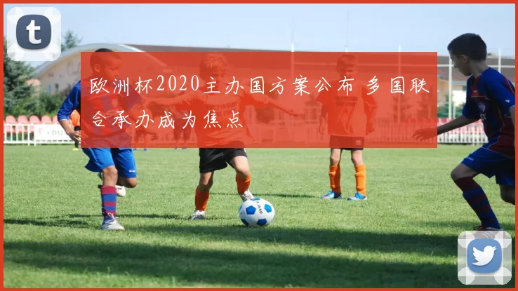欧洲杯2020主办国方案公布 多国联合承办成为焦点