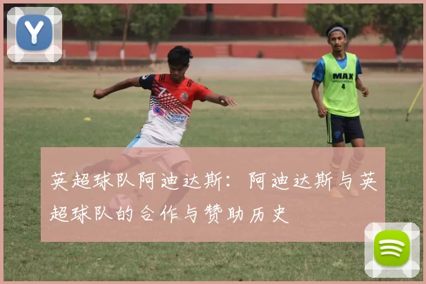 英超球队阿迪达斯:阿迪达斯与英超球队的合作与赞助历史
