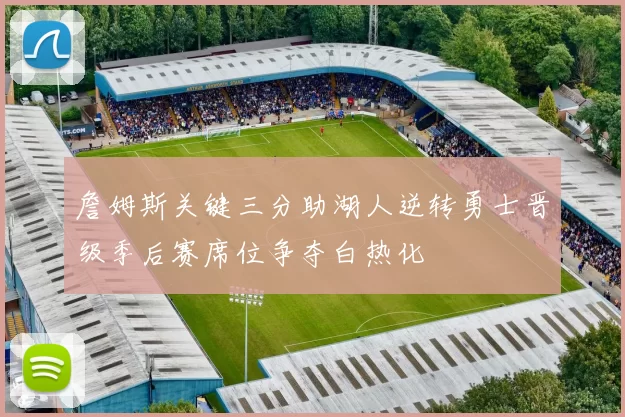 詹姆斯关键三分助湖人逆转勇士晋级季后赛席位争夺白热化