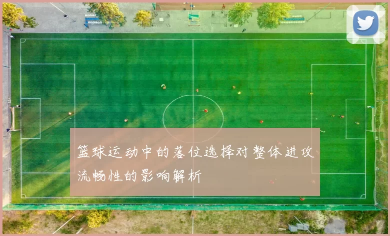 篮球运动中的落位选择对整体进攻流畅性的影响解析