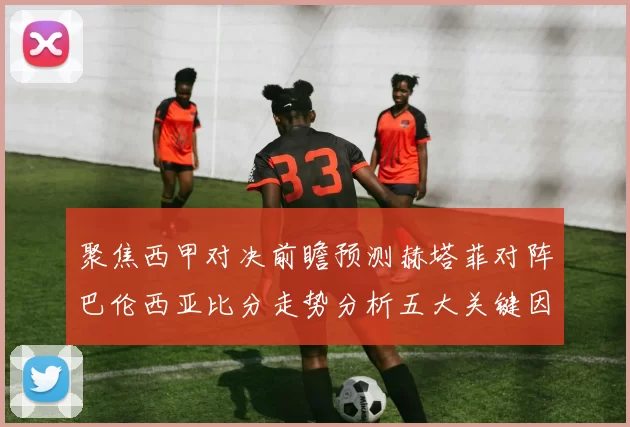 聚焦西甲对决前瞻预测赫塔菲对阵巴伦西亚比分走势分析五大关键因素解读