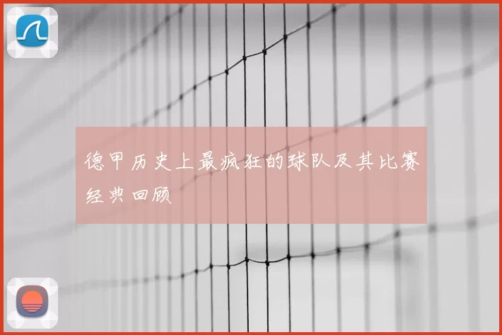 德甲历史上最疯狂的球队及其比赛经典回顾