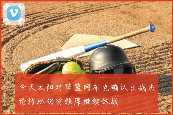 今天太阳对阵篮网布克确认出战杰伦格林仍将缺席继续休战