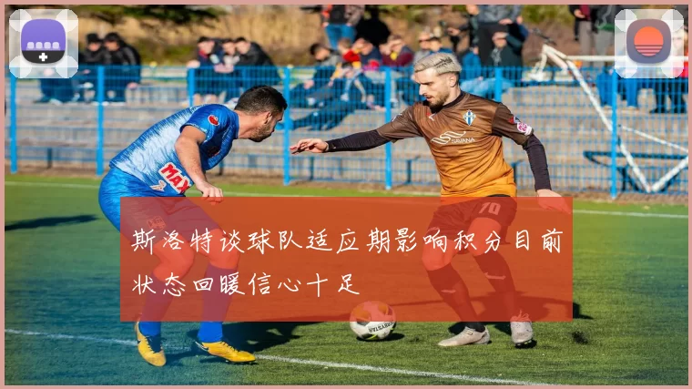 斯洛特谈球队适应期影响积分目前状态回暖信心十足