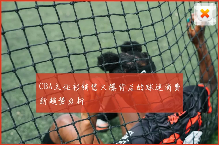 CBA文化衫销售火爆背后的球迷消费新趋势分析