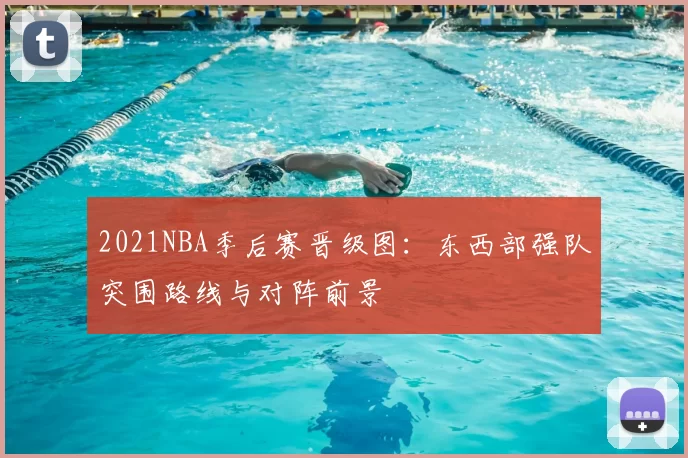 2021NBA季后赛晋级图:东西部强队突围路线与对阵前景