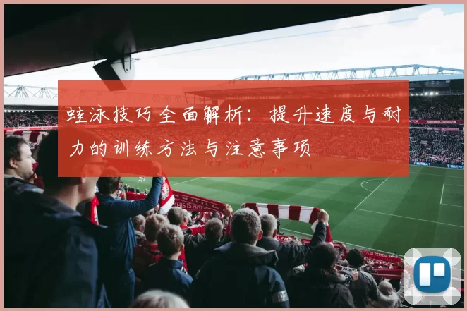 蛙泳技巧全面解析:提升速度与耐力的训练方法与注意事项