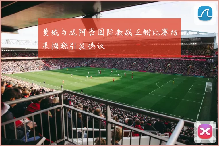 曼城与迈阿密国际激战正酣比赛结果揭晓引发热议