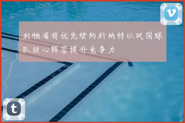 利物浦将优先续约科纳特以巩固球队核心阵容提升竞争力
